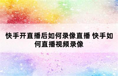 快手开直播后如何录像直播 快手如何直播视频录像